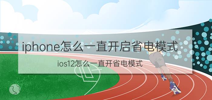 iphone怎么一直开启省电模式 ios12怎么一直开省电模式？